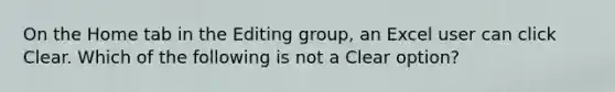 On the Home tab in the Editing group, an Excel user can click Clear. Which of the following is not a Clear option?