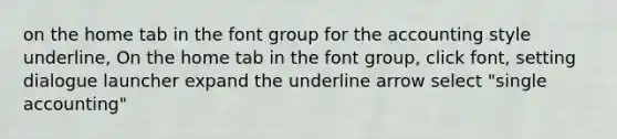 on the home tab in the font group for the accounting style underline, On the home tab in the font group, click font, setting dialogue launcher expand the underline arrow select "single accounting"