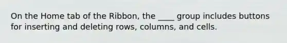 On the Home tab of the Ribbon, the ____ group includes buttons for inserting and deleting rows, columns, and cells.