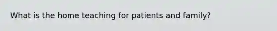 What is the home teaching for patients and family?