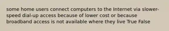 some home users connect computers to the Internet via slower-speed dial-up access because of lower cost or because broadband access is not available where they live True False