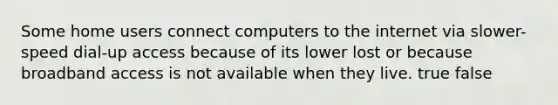 Some home users connect computers to the internet via slower-speed dial-up access because of its lower lost or because broadband access is not available when they live. true false