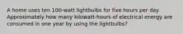 A home uses ten 100-watt lightbulbs for five hours per day. Approximately how many kilowatt-hours of electrical energy are consumed in one year by using the lightbulbs?