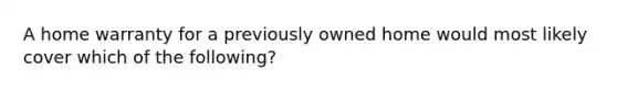 A home warranty for a previously owned home would most likely cover which of the following?