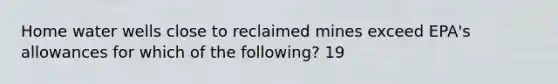 Home water wells close to reclaimed mines exceed EPA's allowances for which of the following? 19