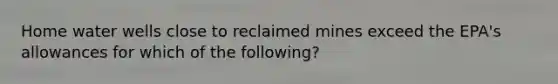Home water wells close to reclaimed mines exceed the EPA's allowances for which of the following?