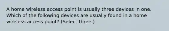 A home wireless access point is usually three devices in one. Which of the following devices are usually found in a home wireless access point? (Select three.)