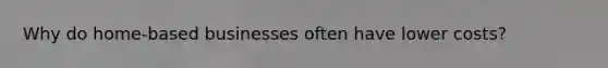 Why do home-based businesses often have lower costs?
