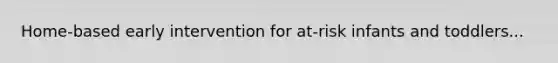 Home-based early intervention for at-risk infants and toddlers...