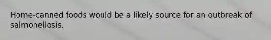 Home-canned foods would be a likely source for an outbreak of salmonellosis.