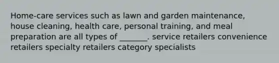 Home-care services such as lawn and garden maintenance, house cleaning, health care, personal training, and meal preparation are all types of _______. service retailers convenience retailers specialty retailers category specialists