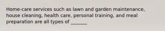 Home-care services such as lawn and garden maintenance, house cleaning, health care, personal training, and meal preparation are all types of _______