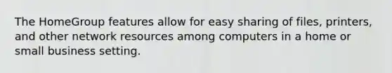 The HomeGroup features allow for easy sharing of files, printers, and other network resources among computers in a home or small business setting.