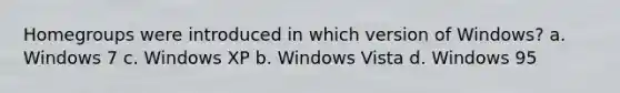 Homegroups were introduced in which version of Windows? a. Windows 7 c. Windows XP b. Windows Vista d. Windows 95