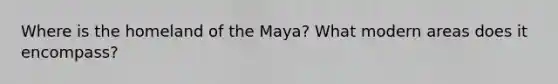 Where is the homeland of the Maya? What modern areas does it encompass?