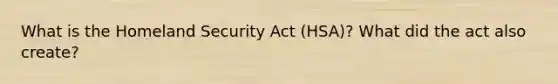 What is the Homeland Security Act (HSA)? What did the act also create?