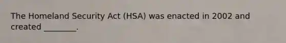 The Homeland Security Act (HSA) was enacted in 2002 and created ________.