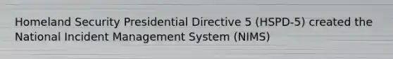 Homeland Security Presidential Directive 5 (HSPD-5) created the National Incident Management System (NIMS)