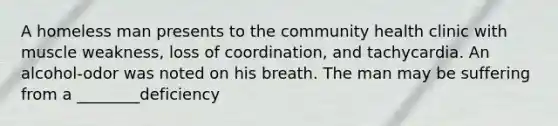 A homeless man presents to the community health clinic with muscle weakness, loss of coordination, and tachycardia. An alcohol-odor was noted on his breath. The man may be suffering from a ________deficiency