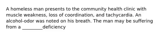 A homeless man presents to the community health clinic with muscle weakness, loss of coordination, and tachycardia. An alcohol-odor was noted on his breath. The man may be suffering from a _________deficiency