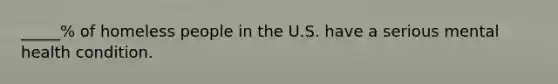 _____% of homeless people in the U.S. have a serious mental health condition.