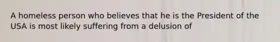 A homeless person who believes that he is the President of the USA is most likely suffering from a delusion of