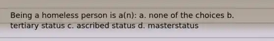 Being a homeless person is a(n): a. none of the choices b. tertiary status c. ascribed status d. masterstatus