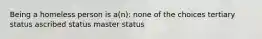 Being a homeless person is a(n): none of the choices tertiary status ascribed status master status