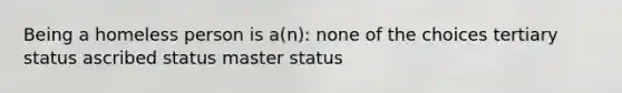 Being a homeless person is a(n): none of the choices tertiary status ascribed status master status