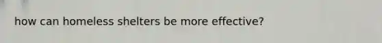 how can homeless shelters be more effective?