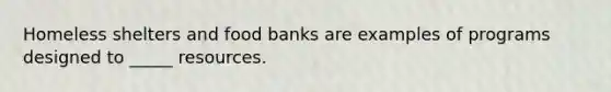 Homeless shelters and food banks are examples of programs designed to _____ resources.