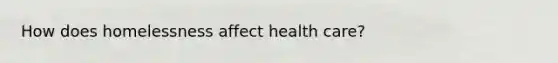 How does homelessness affect health care?