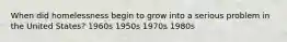 When did homelessness begin to grow into a serious problem in the United States? 1960s 1950s 1970s 1980s