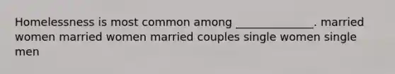 Homelessness is most common among ______________. married women married women married couples single women single men