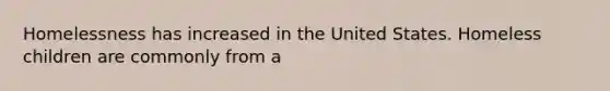 Homelessness has increased in the United States. Homeless children are commonly from a