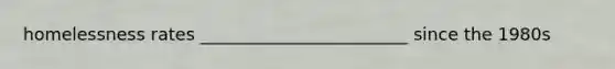 homelessness rates ________________________ since the 1980s