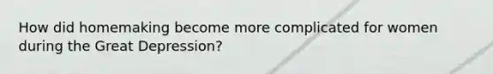 How did homemaking become more complicated for women during the <a href='https://www.questionai.com/knowledge/k5xSuWRAxy-great-depression' class='anchor-knowledge'>great depression</a>?
