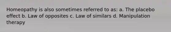 Homeopathy is also sometimes referred to as: a. The placebo effect b. Law of opposites c. Law of similars d. Manipulation therapy