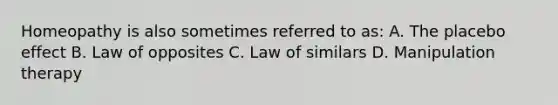 Homeopathy is also sometimes referred to as: A. The placebo effect B. Law of opposites C. Law of similars D. Manipulation therapy