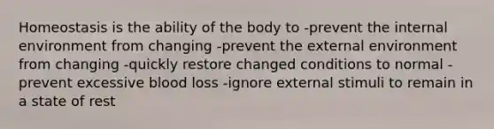 Homeostasis is the ability of the body to -prevent the internal environment from changing -prevent the external environment from changing -quickly restore changed conditions to normal -prevent excessive blood loss -ignore external stimuli to remain in a state of rest