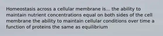 Homeostasis across a cellular membrane is... the ability to maintain nutrient concentrations equal on both sides of the cell membrane the ability to maintain cellular conditions over time a function of proteins the same as equilibrium