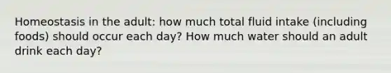 Homeostasis in the adult: how much total fluid intake (including foods) should occur each day? How much water should an adult drink each day?