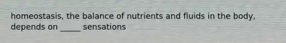 homeostasis, the balance of nutrients and fluids in the body, depends on _____ sensations