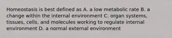 Homeostasis is best defined as A. a low metabolic rate B. a change within the internal environment C. organ systems, tissues, cells, and molecules working to regulate internal environment D. a normal external environment