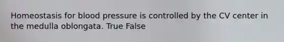 Homeostasis for blood pressure is controlled by the CV center in the medulla oblongata. True False