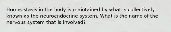 Homeostasis in the body is maintained by what is collectively known as the neuroendocrine system. What is the name of the nervous system that is involved?