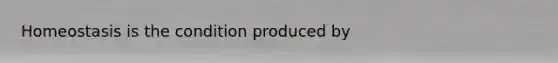 Homeostasis is the condition produced by