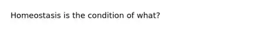 Homeostasis is the condition of what?