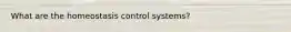 What are the homeostasis control systems?