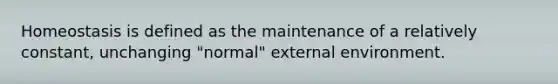 Homeostasis is defined as the maintenance of a relatively constant, unchanging "normal" external environment.